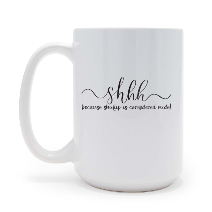 Shhh Because Shut Up is Considered Rude - 15 oz Ceramic Coffee Mug